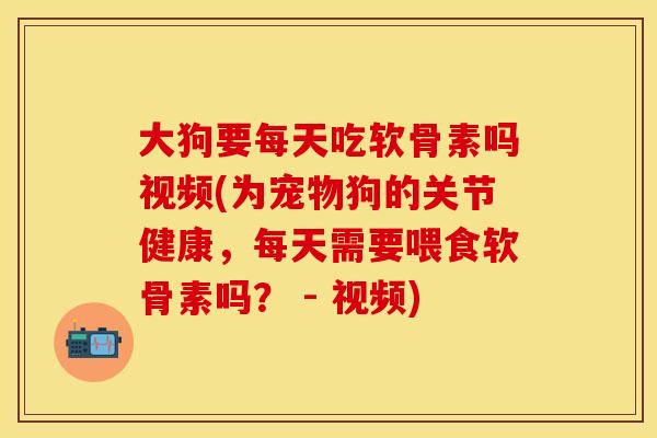 大狗要每天吃软骨素吗视频(为宠物狗的关节健康，每天需要喂食软骨素吗？ - 视频)