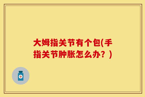 大姆指关节有个包(手指关节肿胀怎么办？)