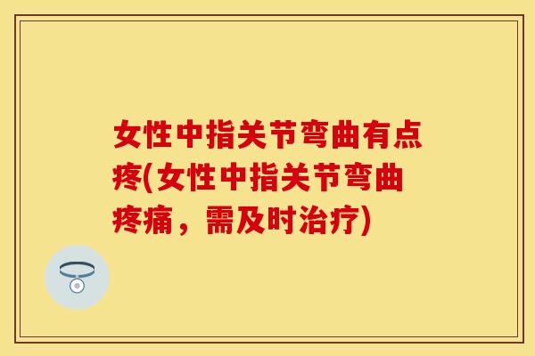 女性中指关节弯曲有点疼(女性中指关节弯曲疼痛，需及时治疗)