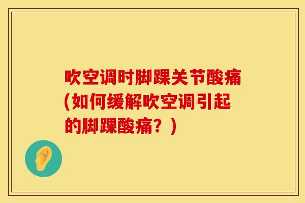 吹空调时脚踝关节酸痛(如何缓解吹空调引起的脚踝酸痛？)