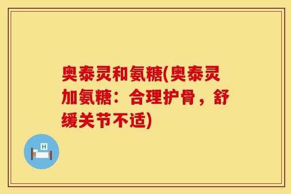 奥泰灵和氨糖(奥泰灵加氨糖：合理护骨，舒缓关节不适)