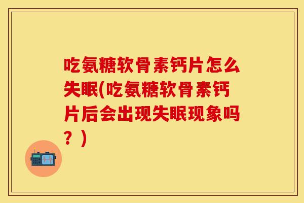 吃氨糖软骨素钙片怎么失眠(吃氨糖软骨素钙片后会出现失眠现象吗？)