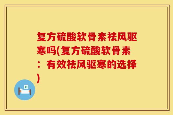 复方硫酸软骨素祛风驱寒吗(复方硫酸软骨素：有效祛风驱寒的选择)