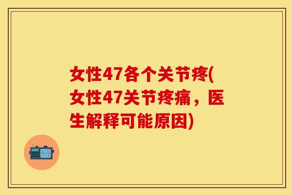 女性47各个关节疼(女性47关节疼痛，医生解释可能原因)