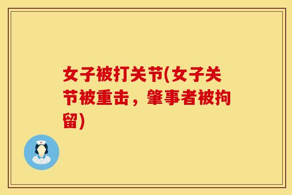 女子被打关节(女子关节被重击，肇事者被拘留)