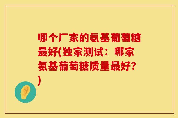 哪个厂家的氨基葡萄糖最好(独家测试：哪家氨基葡萄糖质量最好？)