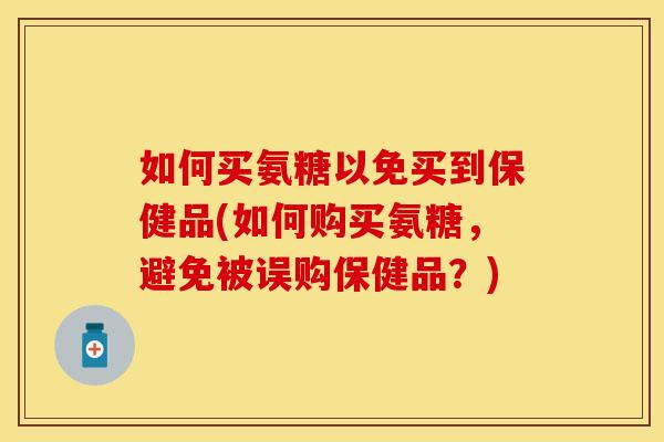 如何买氨糖以免买到保健品(如何购买氨糖，避免被误购保健品？)