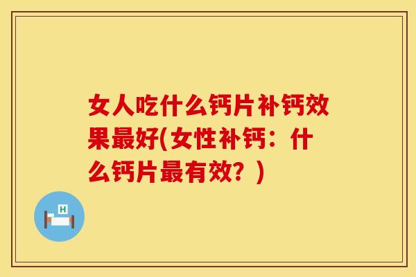 女人吃什么钙片补钙效果最好(女性补钙：什么钙片最有效？)