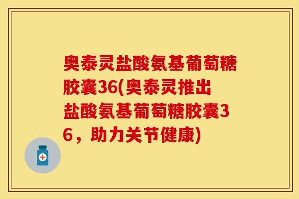 奥泰灵盐酸氨基葡萄糖胶囊36(奥泰灵推出盐酸氨基葡萄糖胶囊36，助力关节健康)
