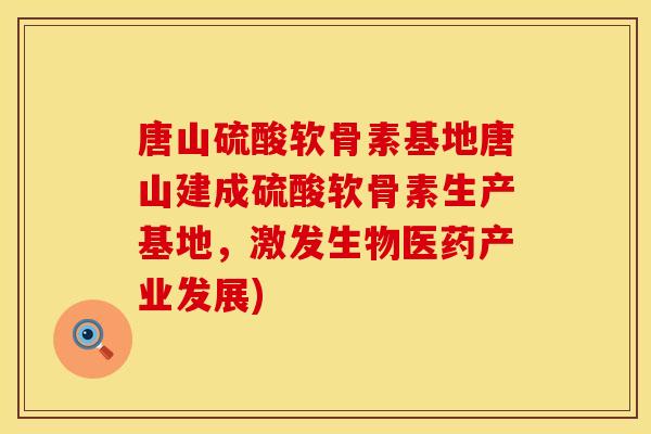 唐山硫酸软骨素基地唐山建成硫酸软骨素生产基地，激发生物医药产业发展)