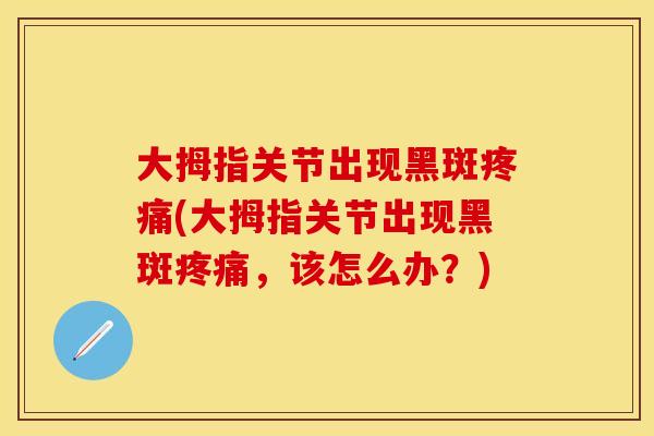 大拇指关节出现黑斑疼痛(大拇指关节出现黑斑疼痛，该怎么办？)