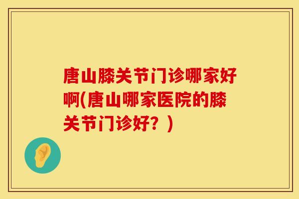 唐山膝关节门诊哪家好啊(唐山哪家医院的膝关节门诊好？)
