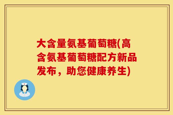 大含量氨基葡萄糖(高含氨基葡萄糖配方新品发布，助您健康养生)