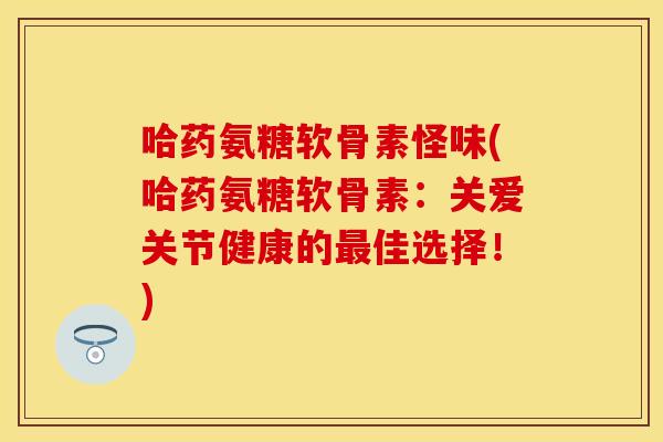 哈药氨糖软骨素怪味(哈药氨糖软骨素：关爱关节健康的最佳选择！)