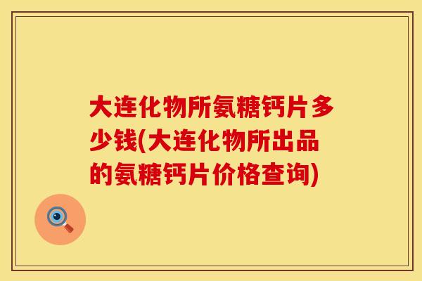 大连化物所氨糖钙片多少钱(大连化物所出品的氨糖钙片价格查询)