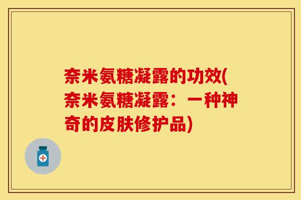 奈米氨糖凝露的功效(奈米氨糖凝露：一种神奇的皮肤修护品)