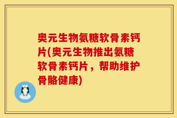 奥元生物氨糖软骨素钙片(奥元生物推出氨糖软骨素钙片，帮助维护骨骼健康)