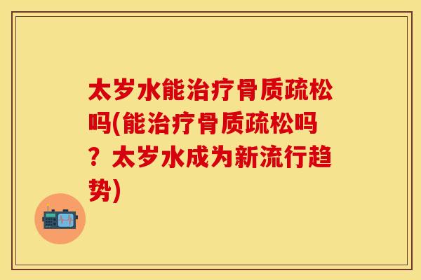 太岁水能治疗骨质疏松吗(能治疗骨质疏松吗？太岁水成为新流行趋势)