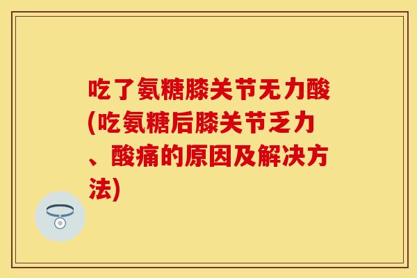 吃了氨糖膝关节无力酸(吃氨糖后膝关节乏力、酸痛的原因及解决方法)