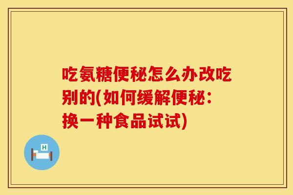 吃氨糖便秘怎么办改吃别的(如何缓解便秘：换一种食品试试)
