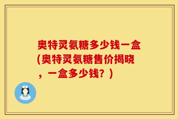 奥特灵氨糖多少钱一盒(奥特灵氨糖售价揭晓，一盒多少钱？)