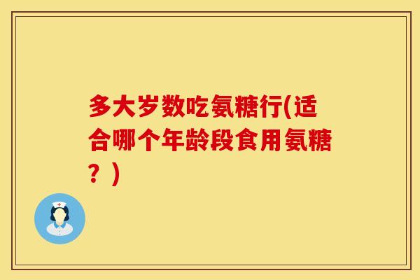 多大岁数吃氨糖行(适合哪个年龄段食用氨糖？)
