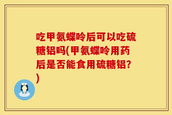 吃甲氨蝶呤后可以吃硫糖铝吗(甲氨蝶呤用药后是否能食用硫糖铝？)