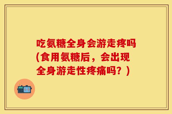 吃氨糖全身会游走疼吗(食用氨糖后，会出现全身游走性疼痛吗？)