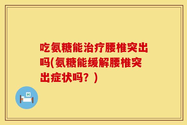 吃氨糖能治疗腰椎突出吗(氨糖能缓解腰椎突出症状吗？)