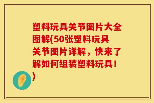 塑料玩具关节图片大全图解(50张塑料玩具关节图片详解，快来了解如何组装塑料玩具！)