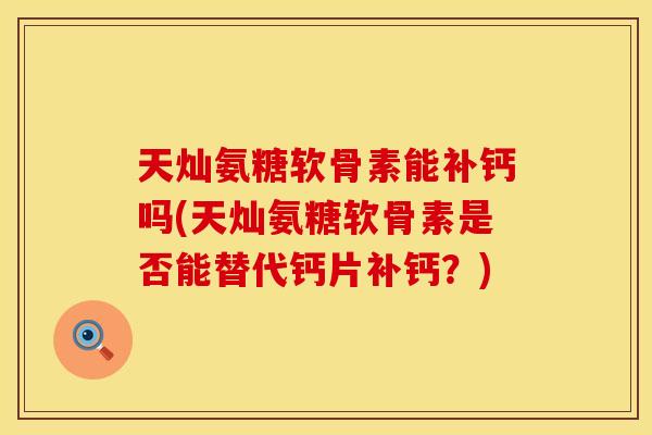天灿氨糖软骨素能补钙吗(天灿氨糖软骨素是否能替代钙片补钙？)