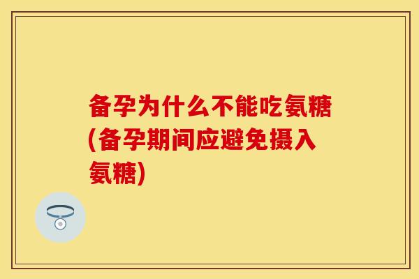 备孕为什么不能吃氨糖(备孕期间应避免摄入氨糖)