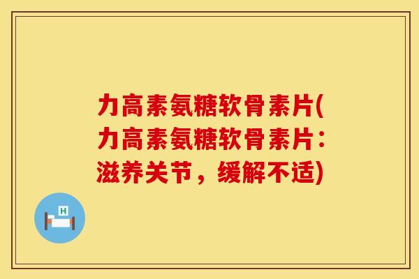 力高素氨糖软骨素片(力高素氨糖软骨素片：滋养关节，缓解不适)