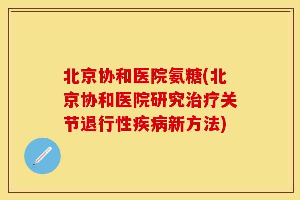 北京协和医院氨糖(北京协和医院研究治疗关节退行性疾病新方法)