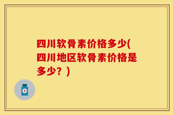 四川软骨素价格多少(四川地区软骨素价格是多少？)