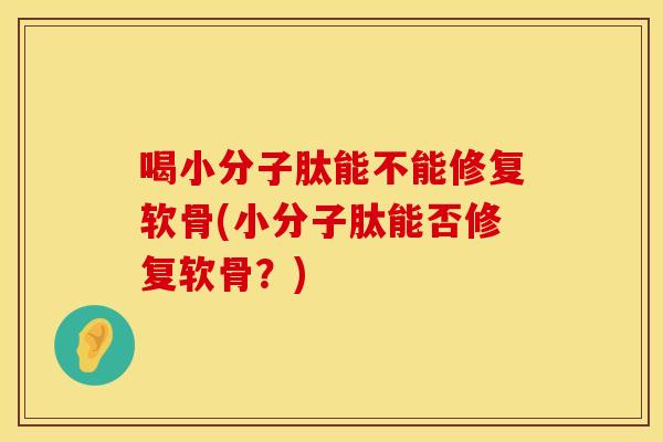 喝小分子肽能不能修复软骨(小分子肽能否修复软骨？)