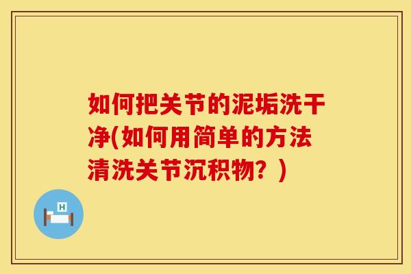 如何把关节的泥垢洗干净(如何用简单的方法清洗关节沉积物？)