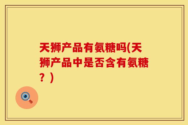 天狮产品有氨糖吗(天狮产品中是否含有氨糖？)