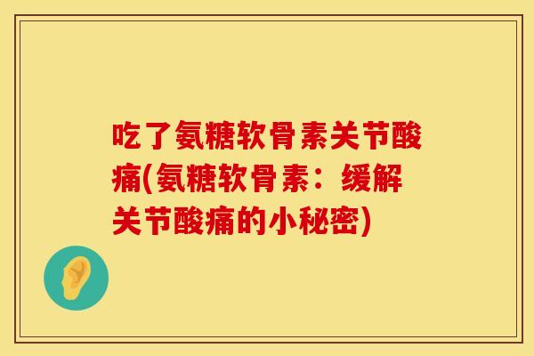 吃了氨糖软骨素关节酸痛(氨糖软骨素：缓解关节酸痛的小秘密)