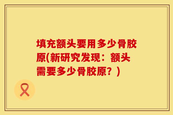 填充额头要用多少骨胶原(新研究发现：额头需要多少骨胶原？)