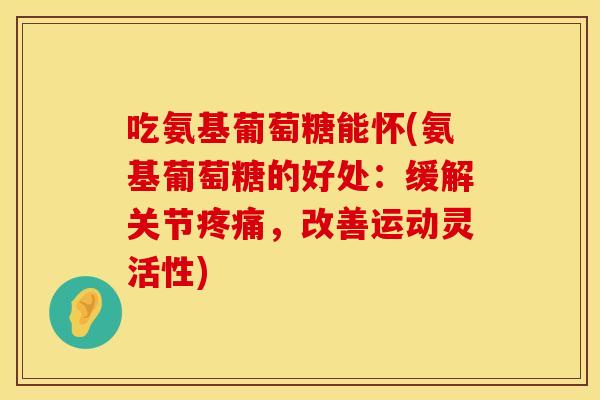 吃氨基葡萄糖能怀(氨基葡萄糖的好处：缓解关节疼痛，改善运动灵活性)