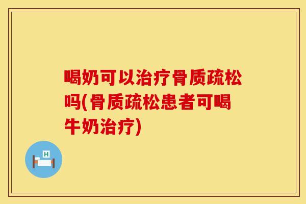 喝奶可以治疗骨质疏松吗(骨质疏松患者可喝牛奶治疗)