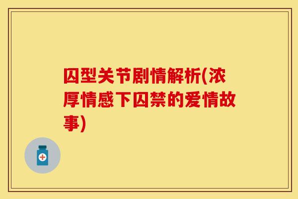 囚型关节剧情解析(浓厚情感下囚禁的爱情故事)