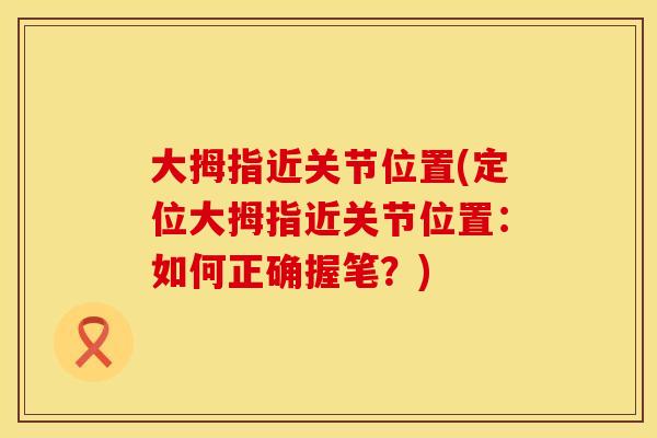 大拇指近关节位置(定位大拇指近关节位置：如何正确握笔？)