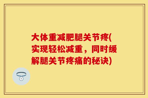 大体重减肥腿关节疼(实现轻松减重，同时缓解腿关节疼痛的秘诀)