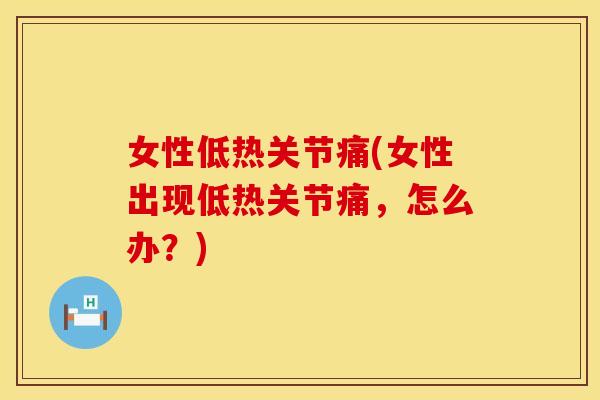 女性低热关节痛(女性出现低热关节痛，怎么办？)