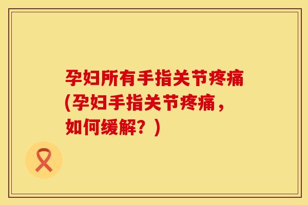 孕妇所有手指关节疼痛(孕妇手指关节疼痛，如何缓解？)