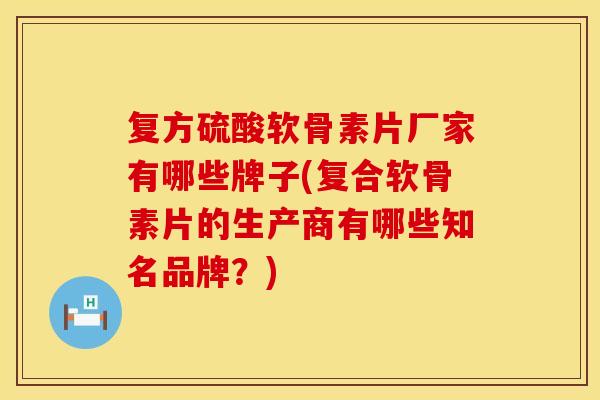 复方硫酸软骨素片厂家有哪些牌子(复合软骨素片的生产商有哪些知名品牌？)