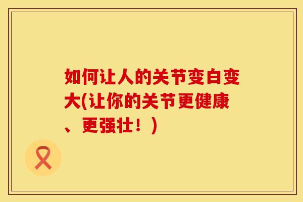 如何让人的关节变白变大(让你的关节更健康、更强壮！)
