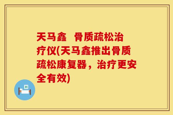 天马鑫  骨质疏松治疗仪(天马鑫推出骨质疏松康复器，治疗更安全有效)